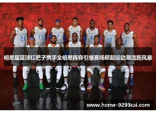 明星届篮球扛把子携手全明星阵容引爆赛场掀起运动潮流新风暴