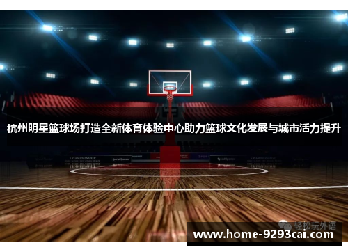 杭州明星篮球场打造全新体育体验中心助力篮球文化发展与城市活力提升