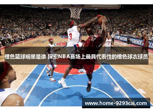 橙色篮球明星是谁 探索NBA赛场上最具代表性的橙色球衣球员