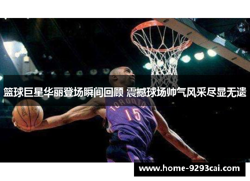 篮球巨星华丽登场瞬间回顾 震撼球场帅气风采尽显无遗