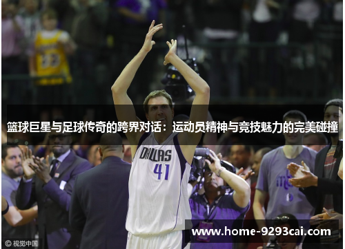 篮球巨星与足球传奇的跨界对话：运动员精神与竞技魅力的完美碰撞