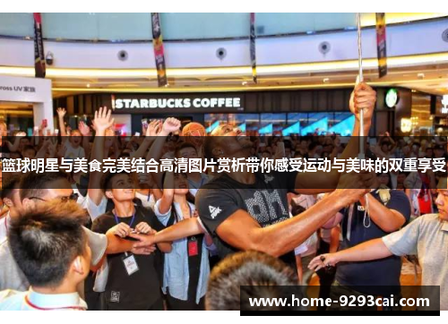 篮球明星与美食完美结合高清图片赏析带你感受运动与美味的双重享受