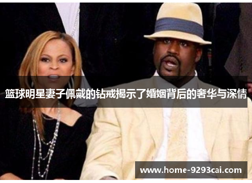 篮球明星妻子佩戴的钻戒揭示了婚姻背后的奢华与深情