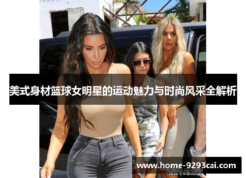 美式身材篮球女明星的运动魅力与时尚风采全解析