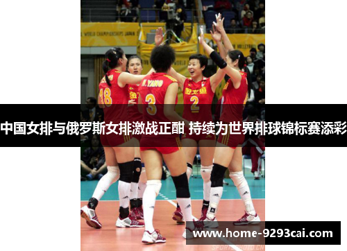 中国女排与俄罗斯女排激战正酣 持续为世界排球锦标赛添彩