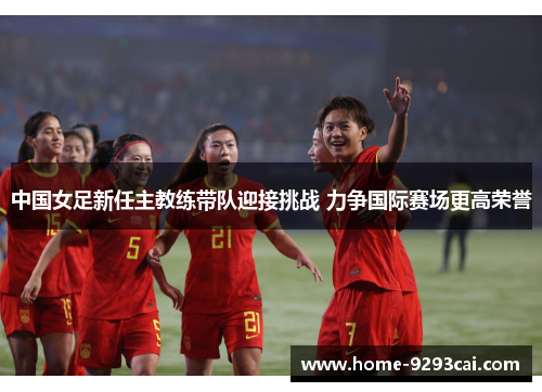中国女足新任主教练带队迎接挑战 力争国际赛场更高荣誉