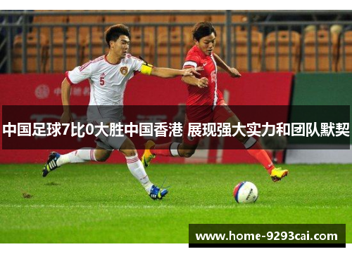 中国足球7比0大胜中国香港 展现强大实力和团队默契