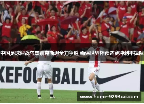 中国足球迎战乌兹别克斯坦全力争胜 确保世界杯预选赛冲刺不掉队